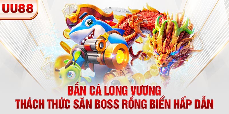 Bắn Cá Long Vương - Thách Thức Săn Boss Rồng Biển Hấp Dẫn