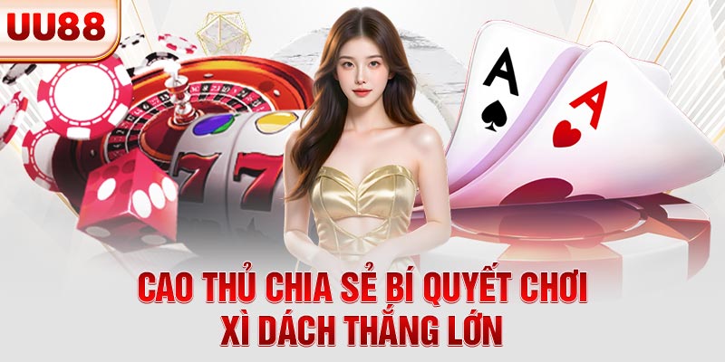 Cao thủ chia sẻ bí quyết chơi xì dách thắng lớn Cao thủ chia sẻ bí quyết chơi xì dách thắng lớn
